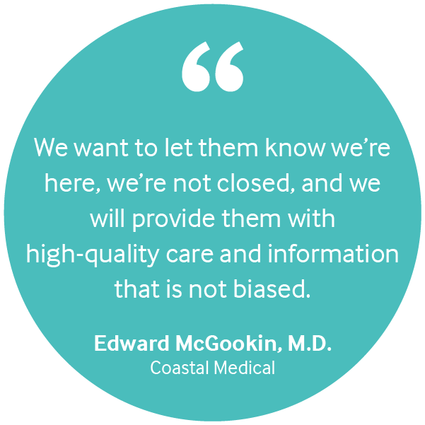 "We want to let them know we're here, we're not closed, and we will provide them with high-quality care and information that is not biased." Edward McGookin, M.D. of Coastal Medical